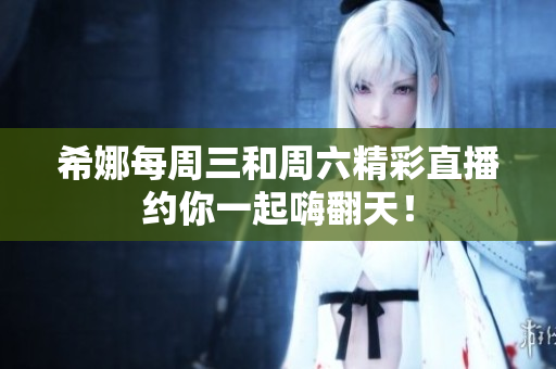 希娜每周三和周六精彩直播约你一起嗨翻天！