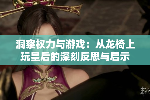 洞察权力与游戏：从龙椅上玩皇后的深刻反思与启示