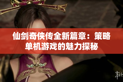 仙剑奇侠传全新篇章：策略单机游戏的魅力探秘