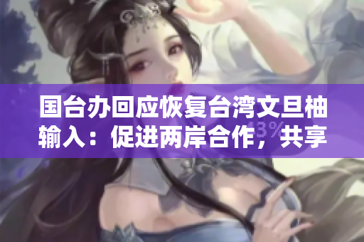 国台办回应恢复台湾文旦柚输入：促进两岸合作，共享交流成果