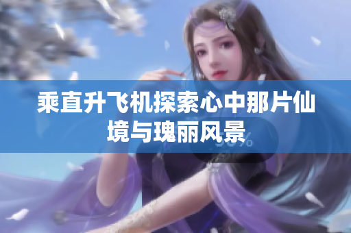 乘直升飞机探索心中那片仙境与瑰丽风景