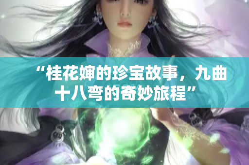 “桂花婶的珍宝故事，九曲十八弯的奇妙旅程”