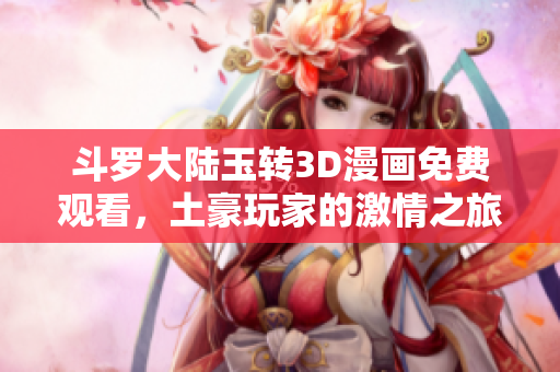 斗罗大陆玉转3D漫画免费观看，土豪玩家的激情之旅
