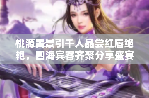 桃源美景引千人品尝红唇绝艳，四海宾客齐聚分享盛宴