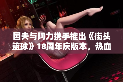 国夫与阿力携手推出《街头篮球》18周年庆版本，热血来袭！