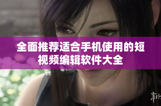 全面推荐适合手机使用的短视频编辑软件大全