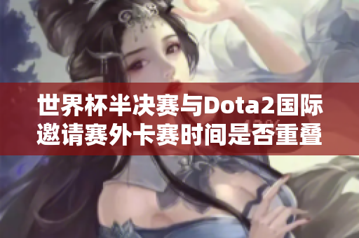 世界杯半决赛与Dota2国际邀请赛外卡赛时间是否重叠分析