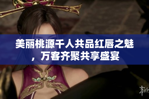 美丽桃源千人共品红唇之魅，万客齐聚共享盛宴