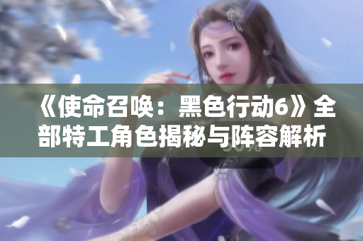 《使命召唤：黑色行动6》全部特工角色揭秘与阵容解析