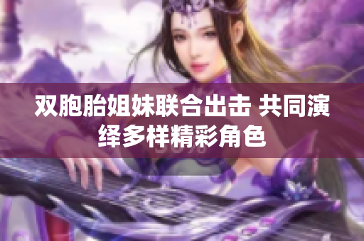 双胞胎姐妹联合出击 共同演绎多样精彩角色