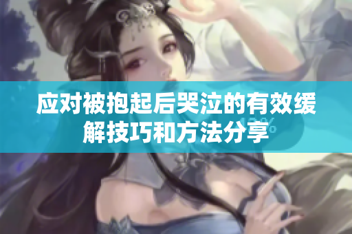 应对被抱起后哭泣的有效缓解技巧和方法分享
