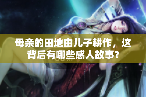 母亲的田地由儿子耕作，这背后有哪些感人故事？