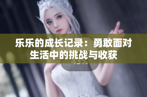 乐乐的成长记录：勇敢面对生活中的挑战与收获