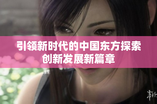 引领新时代的中国东方探索创新发展新篇章