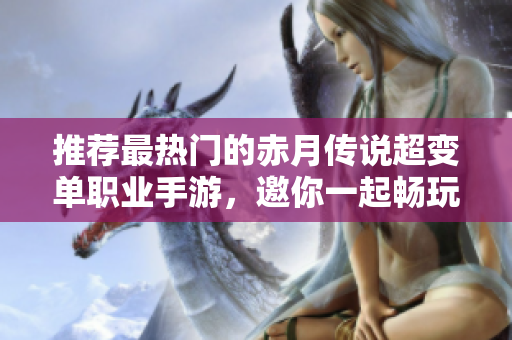 推荐最热门的赤月传说超变单职业手游，邀你一起畅玩