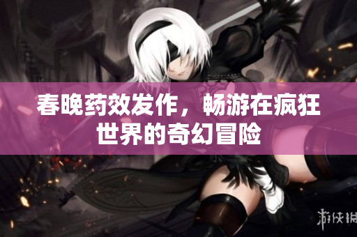 春晚药效发作，畅游在疯狂世界的奇幻冒险