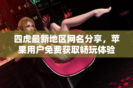 四虎最新地区网名分享，苹果用户免费获取畅玩体验