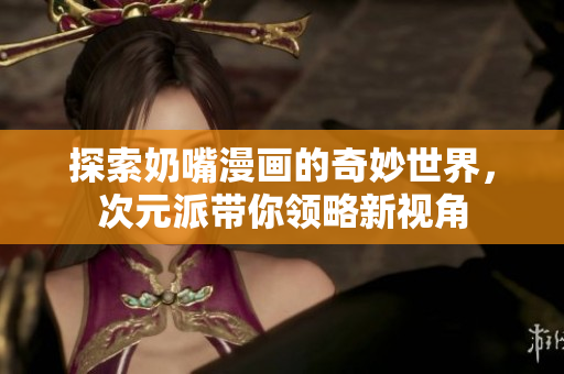 探索奶嘴漫画的奇妙世界，次元派带你领略新视角