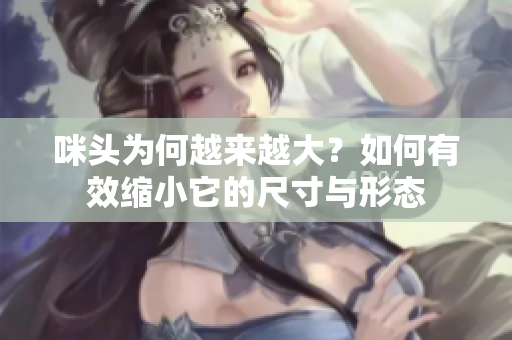 咪头为何越来越大？如何有效缩小它的尺寸与形态