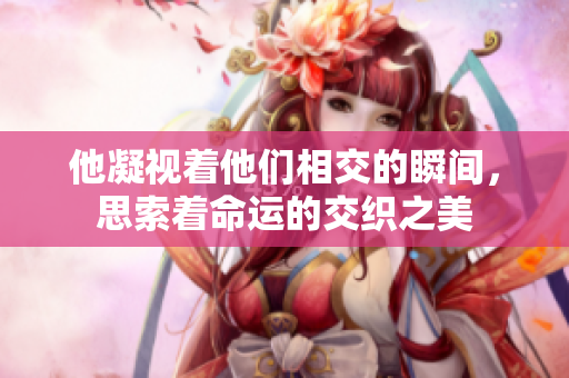 他凝视着他们相交的瞬间，思索着命运的交织之美