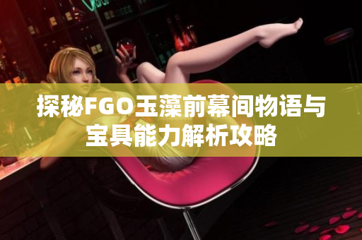 探秘FGO玉藻前幕间物语与宝具能力解析攻略