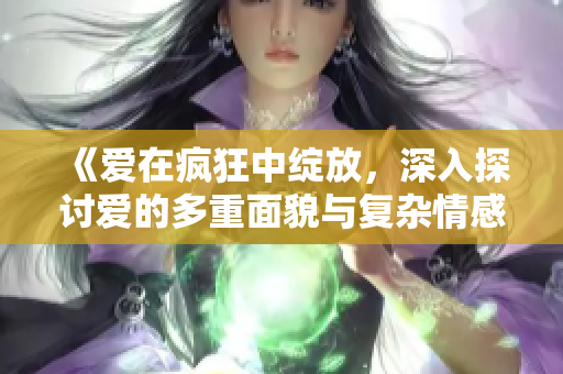 《爱在疯狂中绽放，深入探讨爱的多重面貌与复杂情感》