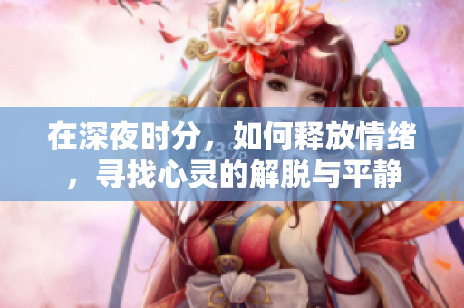 在深夜时分，如何释放情绪，寻找心灵的解脱与平静