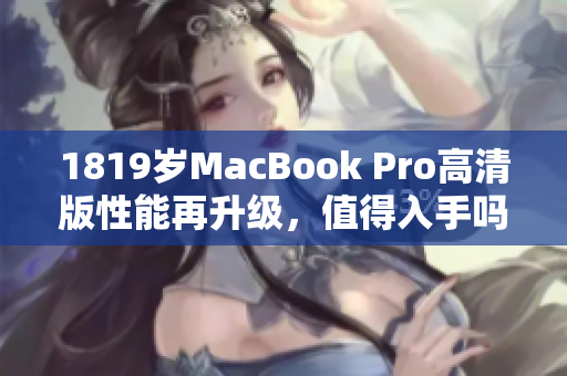 1819岁MacBook Pro高清版性能再升级，值得入手吗？