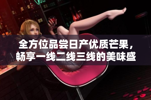 全方位品尝日产优质芒果，畅享一线二线三线的美味盛宴