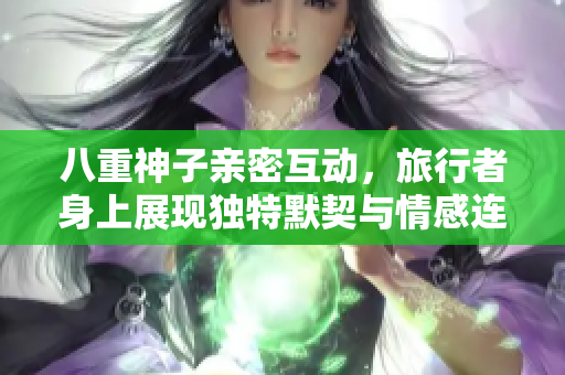 八重神子亲密互动，旅行者身上展现独特默契与情感连结