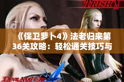 《保卫萝卜4》法老归来第36关攻略：轻松通关技巧与策略分享
