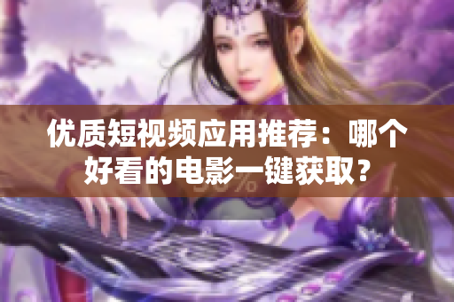 优质短视频应用推荐：哪个好看的电影一键获取？
