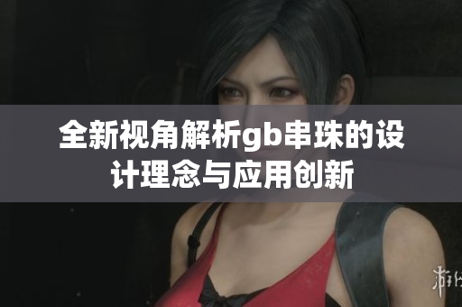 全新视角解析gb串珠的设计理念与应用创新