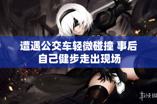遭遇公交车轻微碰撞 事后自己健步走出现场