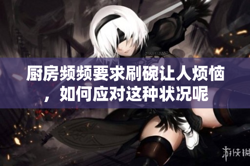 厨房频频要求刷碗让人烦恼，如何应对这种状况呢