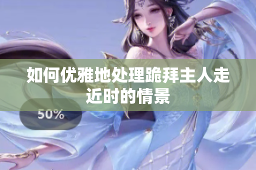 如何优雅地处理跪拜主人走近时的情景