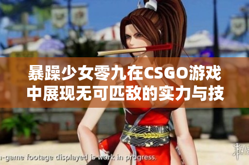 暴躁少女零九在CSGO游戏中展现无可匹敌的实力与技巧