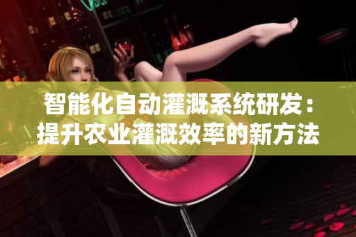 智能化自动灌溉系统研发：提升农业灌溉效率的新方法