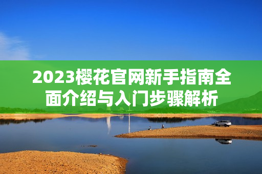 2023樱花官网新手指南全面介绍与入门步骤解析