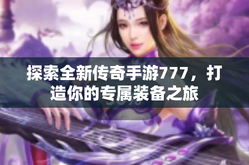 探索全新传奇手游777，打造你的专属装备之旅