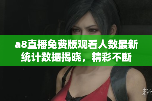 a8直播免费版观看人数最新统计数据揭晓，精彩不断
