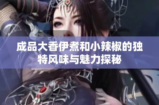 成品大香伊煮和小辣椒的独特风味与魅力探秘