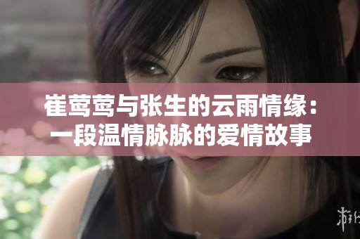 崔莺莺与张生的云雨情缘：一段温情脉脉的爱情故事