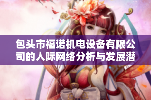 包头市福诺机电设备有限公司的人际网络分析与发展潜力探讨