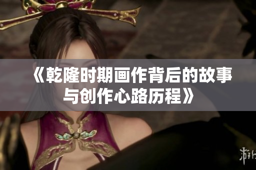 《乾隆时期画作背后的故事与创作心路历程》