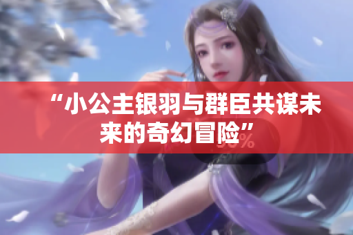 “小公主银羽与群臣共谋未来的奇幻冒险”