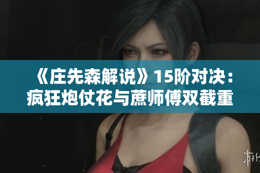 《庄先森解说》15阶对决：疯狂炮仗花与蔗师傅双截重写的较量