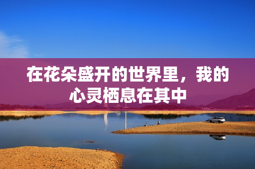 在花朵盛开的世界里，我的心灵栖息在其中