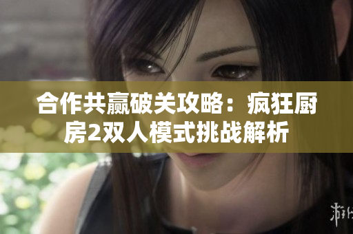 合作共赢破关攻略：疯狂厨房2双人模式挑战解析