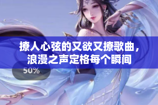 撩人心弦的又欲又撩歌曲，浪漫之声定格每个瞬间